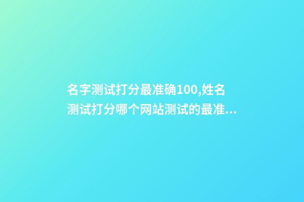 名字测试打分最准确100,姓名测试打分哪个网站测试的最准 免费姓名测试打分最准,免费姓名测试打分网-第1张-观点-玄机派